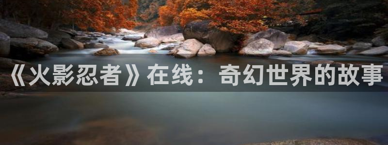 奇漫屋热门漫画：《火影忍者》在线：奇幻世界的故事