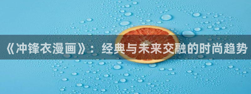 暴力俏丫头奇漫屋：《冲锋衣漫画》：经典与未来交融的时尚趋势