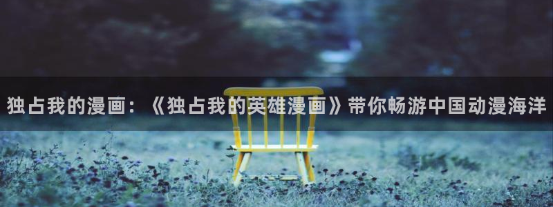 奇漫屋漫画下载：独占我的漫画：《独占我的英雄漫画》带你畅游中国动漫海洋